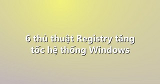 6 thủ thuật Registry tăng tốc hệ thống Windows