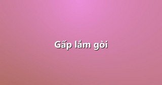 Gấp lắm gòi