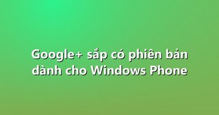 Google+ sắp có phiên bản dành cho Windows Phone