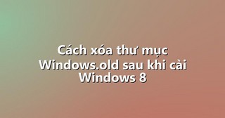 Cách xóa thư mục Windows.old sau khi cài Windows 8