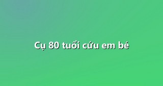 Cụ 80 tuổi cứu em bé