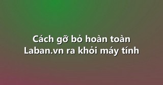 Cách gỡ bỏ hoàn toàn Laban.vn ra khỏi máy tính