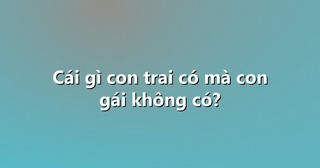 Cái gì con trai có mà con gái không có?