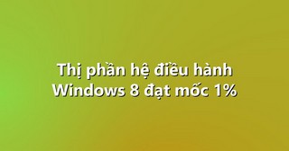 Thị phần hệ điều hành Windows 8 đạt mốc 1%