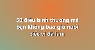 50 điều bình thường mà bạn không bao giờ nuối tiếc vì đã làm