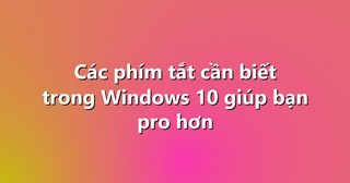 Các phím tắt cần biết trong Windows 10 giúp bạn pro hơn